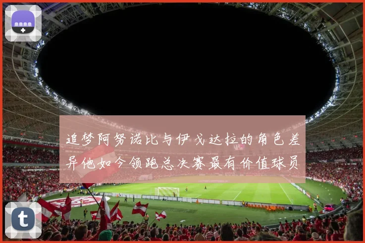 追梦阿努诺比与伊戈达拉的角色差异他如今领跑总决赛最有价值球员