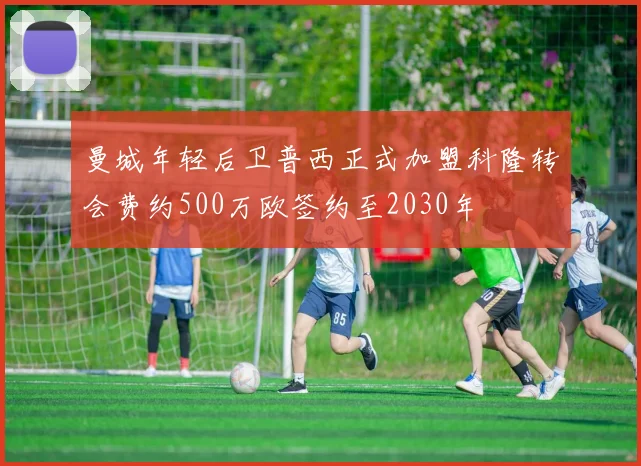 曼城年轻后卫普西正式加盟科隆转会费约500万欧签约至2030年