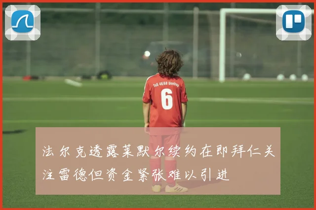 法尔克透露莱默尔续约在即拜仁关注雷德但资金紧张难以引进