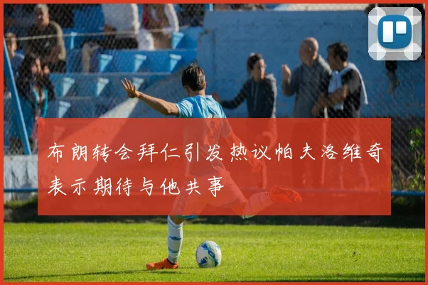 布朗转会拜仁引发热议帕夫洛维奇表示期待与他共事