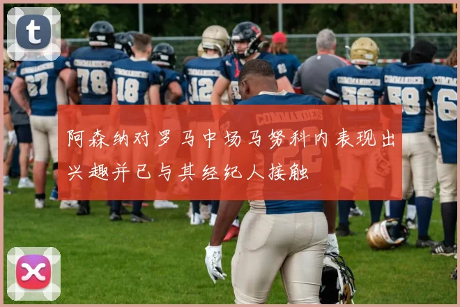 阿森纳对罗马中场马努科内表现出兴趣并已与其经纪人接触