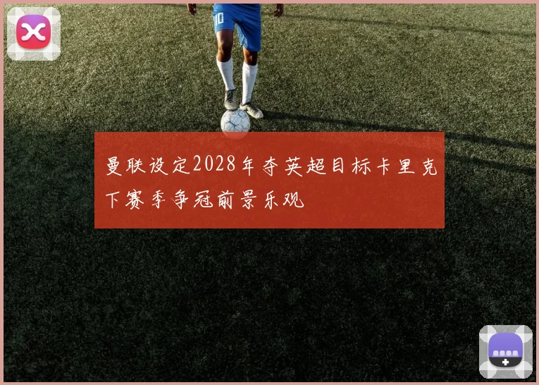 曼联设定2028年夺英超目标卡里克下赛季争冠前景乐观