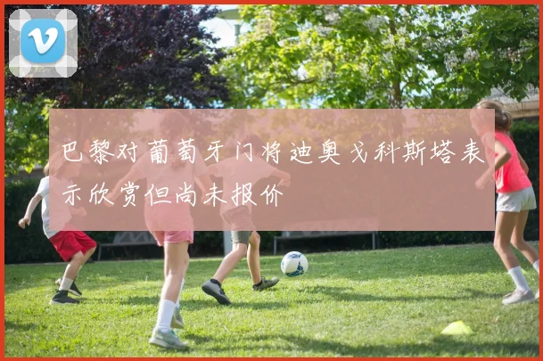 巴黎对葡萄牙门将迪奥戈科斯塔表示欣赏但尚未报价
