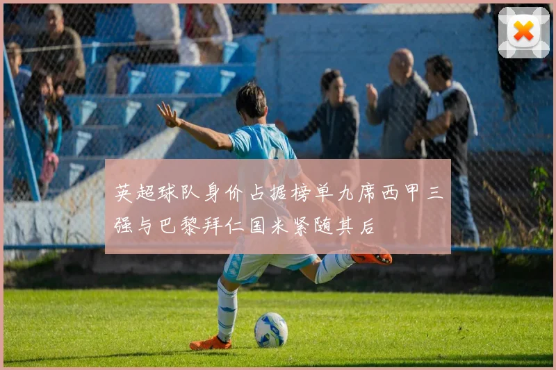 英超球队身价占据榜单九席西甲三强与巴黎拜仁国米紧随其后