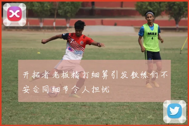 开拓者老板精打细算引发教练们不安合同细节令人担忧