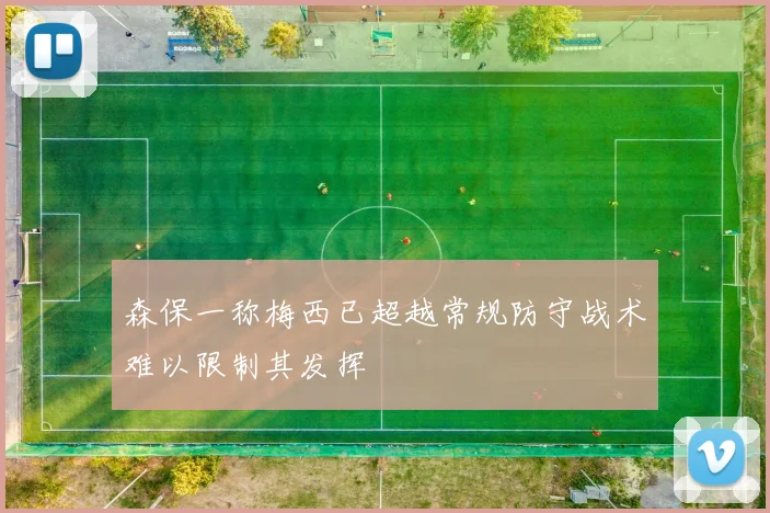 森保一称梅西已超越常规防守战术难以限制其发挥