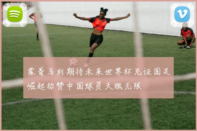 蒙哥马利期待未来世界杯见证国足崛起称赞中国球员天赋无限