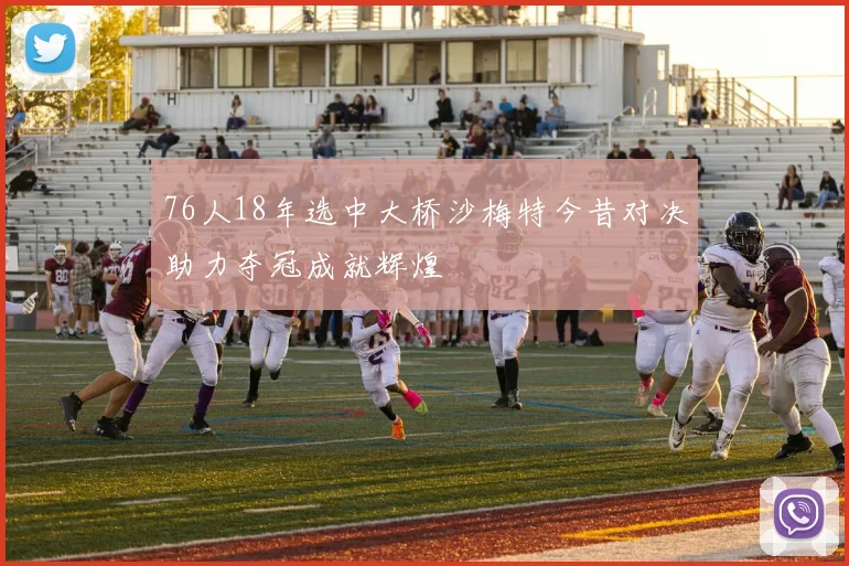 76人18年选中大桥沙梅特今昔对决助力夺冠成就辉煌