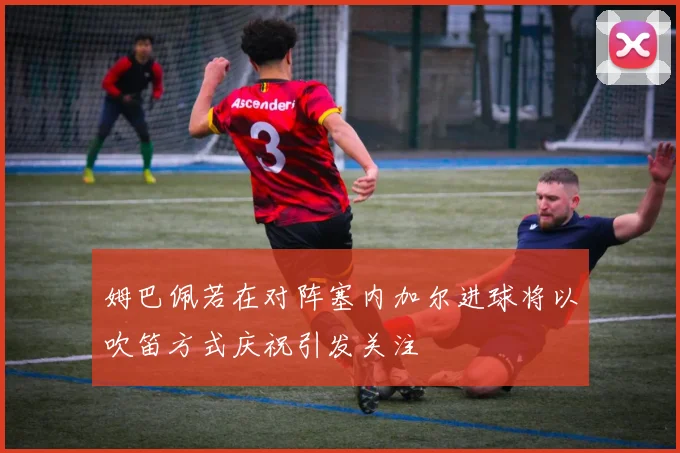 姆巴佩若在对阵塞内加尔进球将以吹笛方式庆祝引发关注