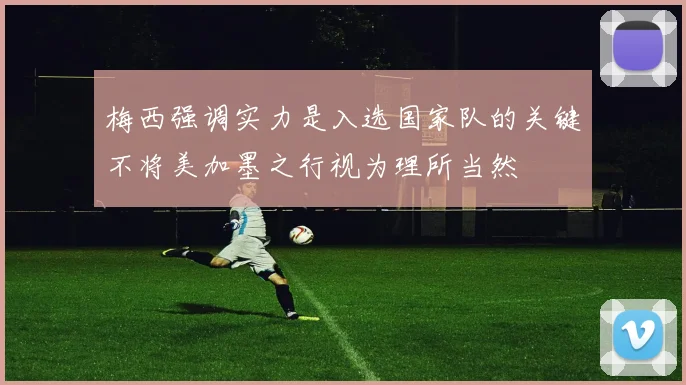 梅西强调实力是入选国家队的关键不将美加墨之行视为理所当然