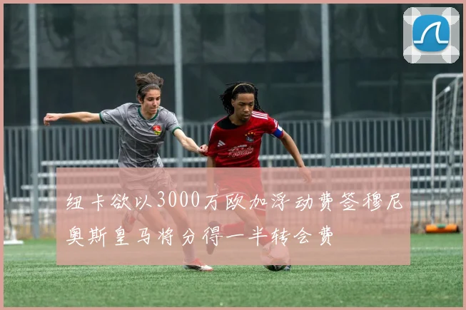 纽卡欲以3000万欧加浮动费签穆尼奥斯皇马将分得一半转会费