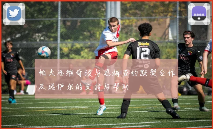 帕夫洛维奇谈与恩梅查的默契合作及诺伊尔的支持与帮助
