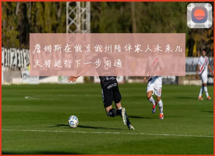 詹姆斯在俄亥俄州陪伴家人未来几天将进行下一步沟通