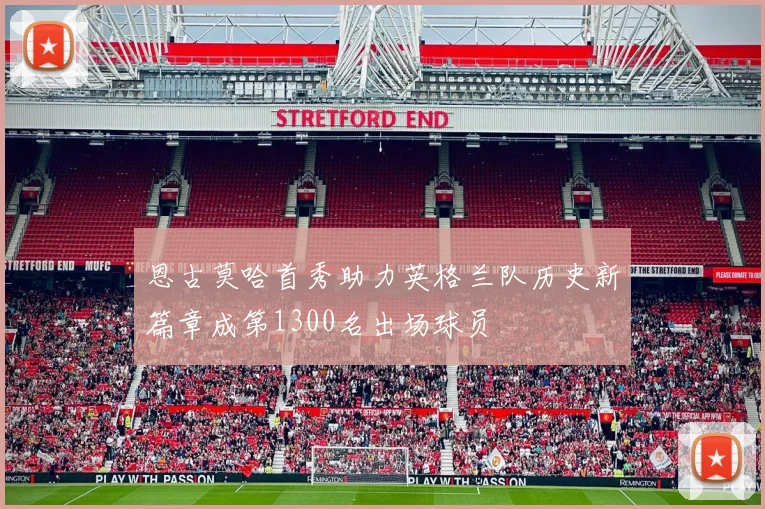 恩古莫哈首秀助力英格兰队历史新篇章成第1300名出场球员
